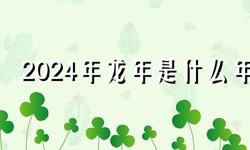 2024年龙年是什么年 2024年龙是什么年?