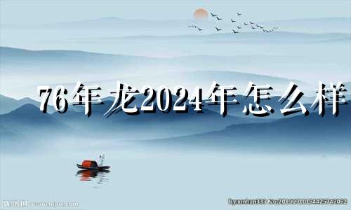 76年龙2024年怎么样 1976年属龙的人2024年的运势及运程