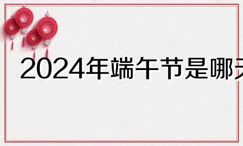 2024年端午节是哪天 2024年适合订婚的日子