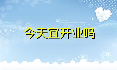 今天宜开业吗 今天日子适合开张吗?