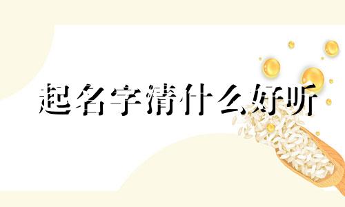 起名字清什么好听 用清取什么名字好