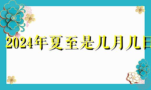 2024年夏至是几月几日 2021年夏至是个好日子吗