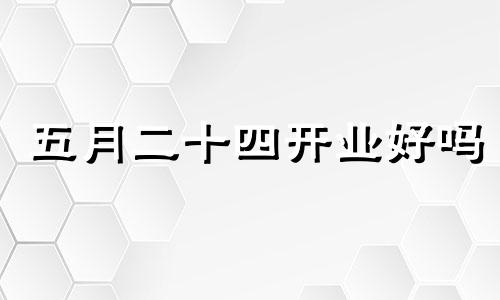 五月二十四开业好吗 2024年5月5日农历是多少