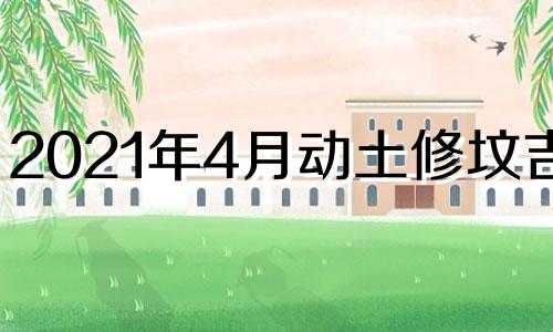 2021年4月动土修坟吉日 2021年四月份哪天修坟好