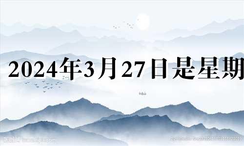 2024年3月27日是星期几 2o21年3月24日五行穿衣