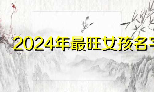 2024年最旺女孩名字 2024年最旺男孩名字姓王