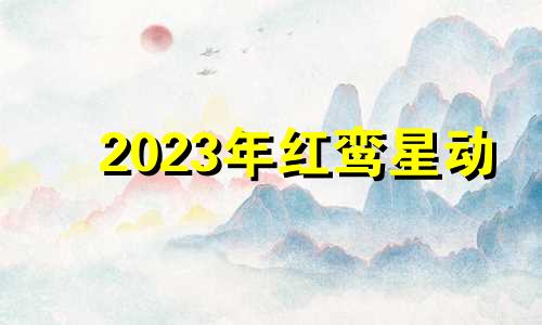 2023年红鸾星动 202 1年红鸾星动的生肖