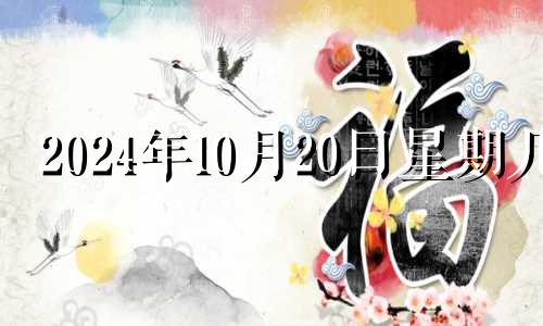 2024年10月20日星期几 2024年10月属什么生肖