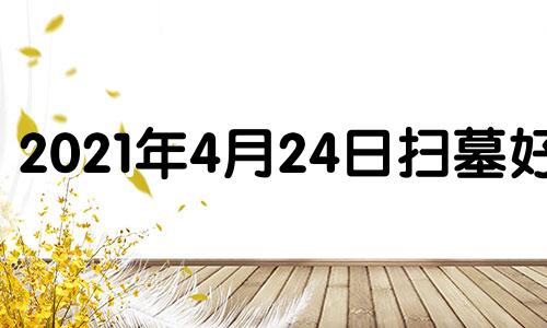 2021年4月24日扫墓好吗 2021年四月份哪天适合扫墓