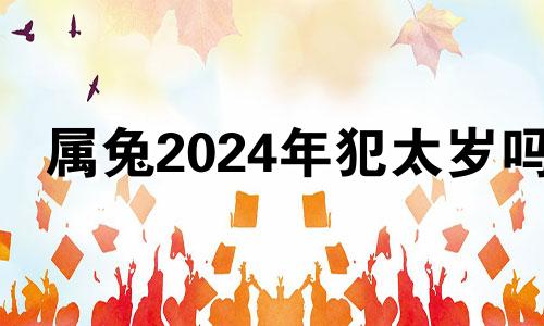 属兔2024年犯太岁吗 2024年兔年真的不好吗