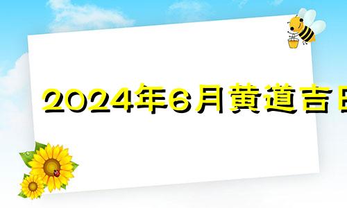 2024年6月黄道吉日 2024年6月25日是什么日子