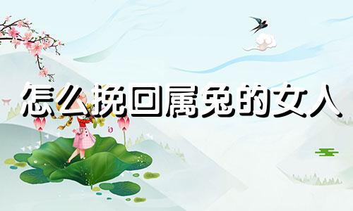 怎么挽回属兔的女人 属兔女失恋后什么样