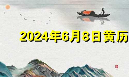 2024年6月8日黄历 2024年6月黄道吉日