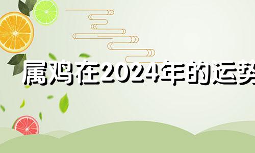 属鸡在2024年的运势 属鸡的在2024年的运程