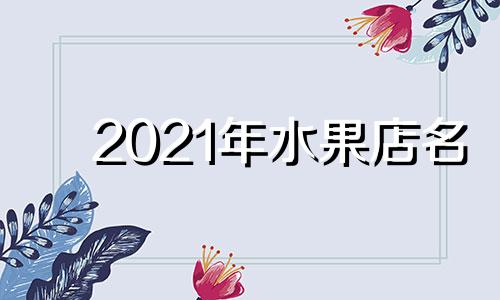 2021年水果店名 水果店名字最吸引人2020年