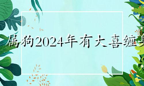 属狗2024年有大喜缠身 属鼠2024年有大喜缠身