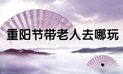 重阳节带老人去哪玩 重阳节带父母去干什么