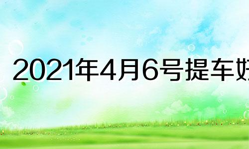 2021年4月6号提车好吗 2021年4月24日提车好不好