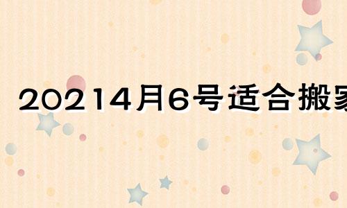 20214月6号适合搬家吗 2024年4月6日是阴历什么时间?