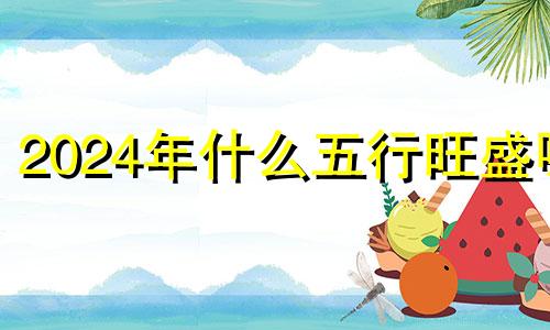 2024年什么五行旺盛呢 2024年什么年五行