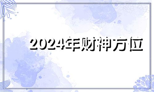 2024年财神方位 2024年方位吉凶八卦图