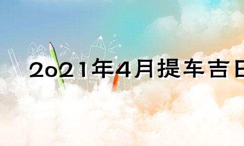 2o21年4月提车吉日 2021年4月24提车吉日一览表