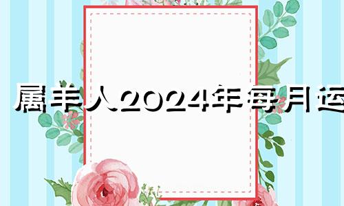 属羊人2024年每月运势 羊在2024年运势是达到顶峰