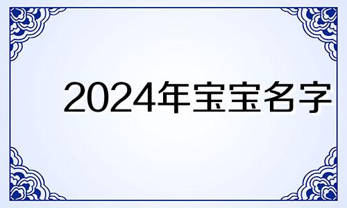 2024年宝宝名字 2024年龙宝宝取什么名字好