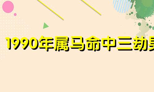 1990年属马命中三劫男 1990年属马命中三劫是什么