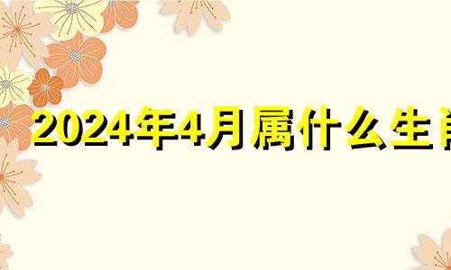 2024年4月属什么生肖 2024年四月初十是几月几号