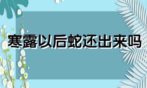 寒露以后蛇还出来吗 2021年寒露前一天