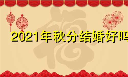 2021年秋分结婚好吗 21年秋分