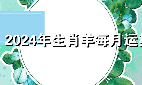 2024年生肖羊每月运势 2024年生肖羊每月运势详解