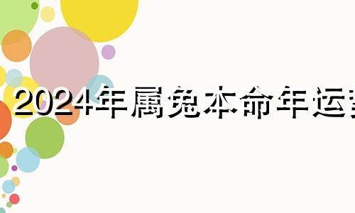 2024年属兔本命年运势 2024年本命年的龙怎么样