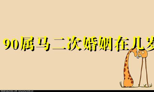 90属马二次婚姻在几岁 90年属马女必定二婚能娶回家