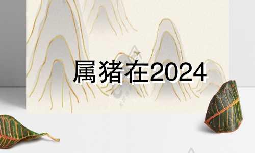 属猪在2024 属猪人2024运势