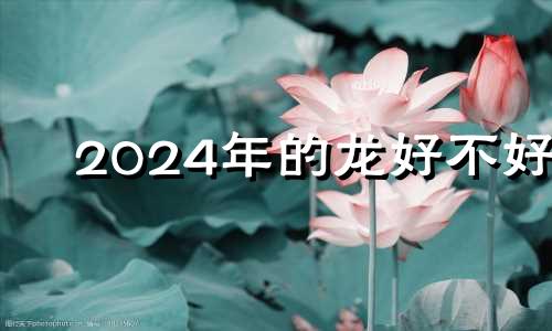 2024年的龙好不好 2024年生肖龙的全年运势