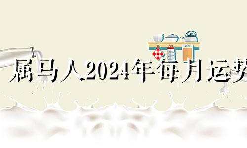 属马人2024年每月运势 2024年属马人的全年每月运势