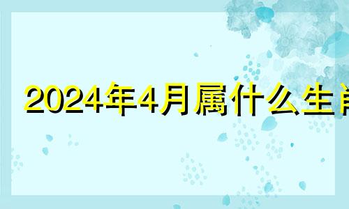 2024年4月属什么生肖 2024年什么