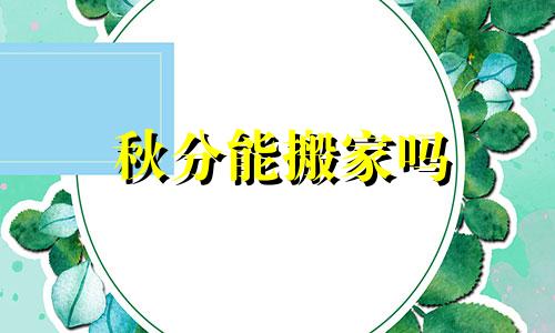 秋分能搬家吗 2024年秋分