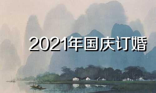 2021年国庆订婚 2021年国庆适合订婚的日子