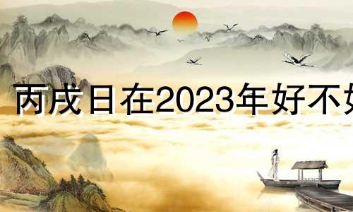 丙戌日在2023年好不好 2021年丙戌日柱运势