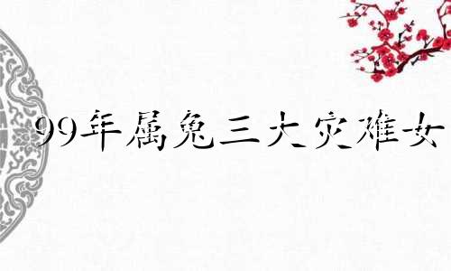 99年属兔三大灾难女 99年属兔三大灾难是哪三年