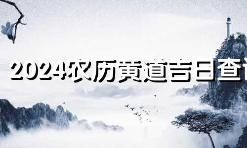 2024农历黄道吉日查询 农历1月黄道吉日查询2024