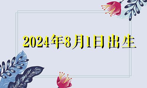 2024年8月1日出生 2024年8月1日是星期几