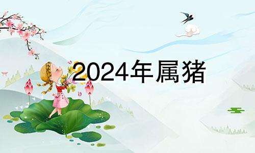 2024年属猪 2024年属猪的财运和运气如何