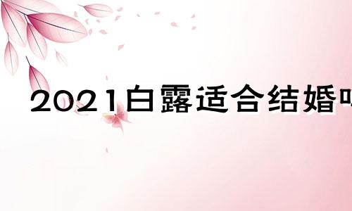 2021白露适合结婚吗 2022年白露