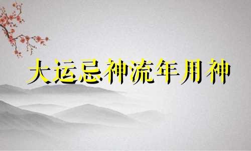 大运忌神流年用神 流年遇到忌神