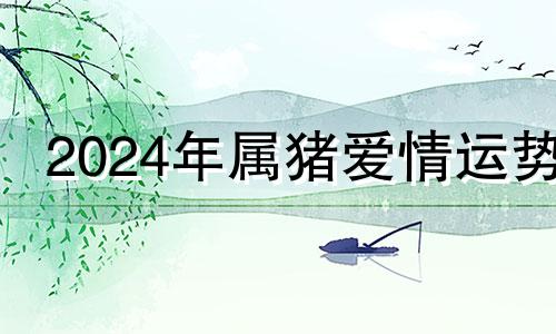 2024年属猪爱情运势 2024年属猪的是什么命