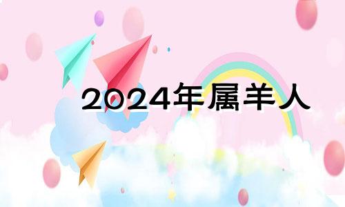 2024年属羊人 2024年属羊的是什么命